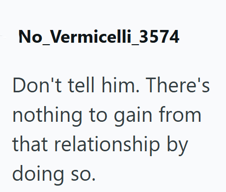No_Vermicelli_3574 Don't tell him. There's nothing to gain from that relationship by doing so.