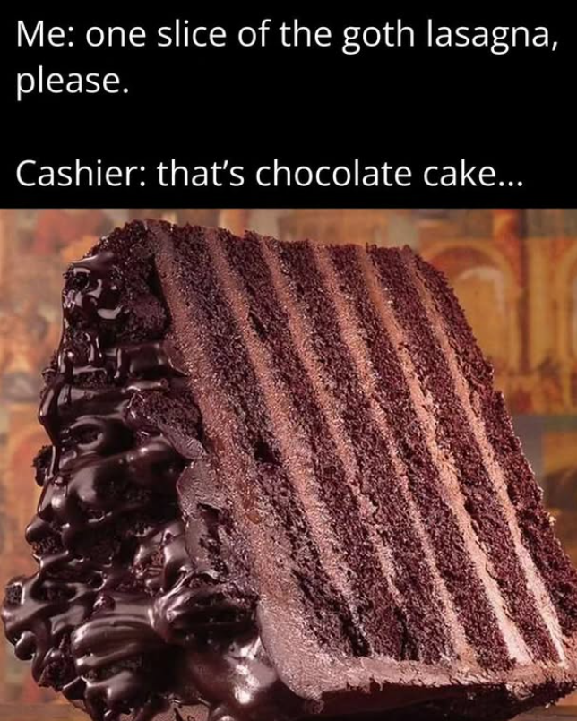 Me: one slice of the goth lasagna, please. Cashier: that's chocolate cake...