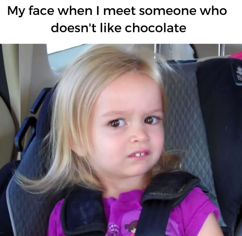 My face when I meet someone who doesn't like chocolate