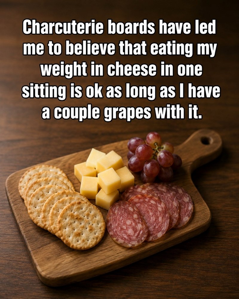 Charcuterie boards have led me to believe that eating my weight in cheese in one sitting is ok as long as I have a couple grapes with it.