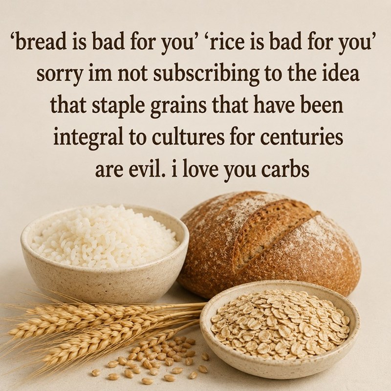 'bread is bad for you' 'rice is bad for you' sorry im not subscribing to the idea that staple grains that have been integral to cultures for centuries are evil. i love you carbs