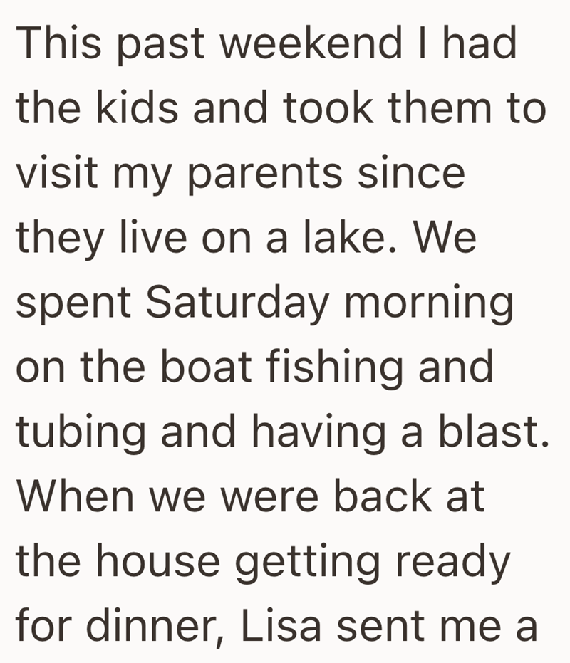 This past weekend I had the kids and took them to visit my parents since they live on a lake. We spent Saturday morning on the boat fishing and tubing and having a blast. When we were back at the house getting ready for dinner, Lisa sent me a