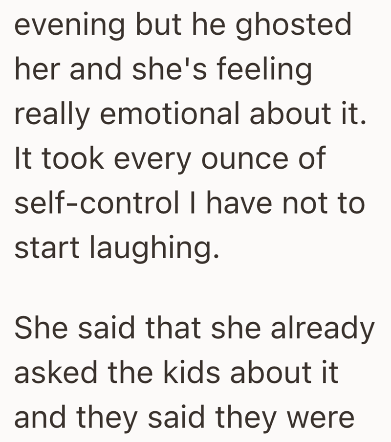 evening but he ghosted. her and she's feeling really emotional about it. It took every ounce of self-control I have not to start laughing. She said that she already asked the kids about it and they said they were