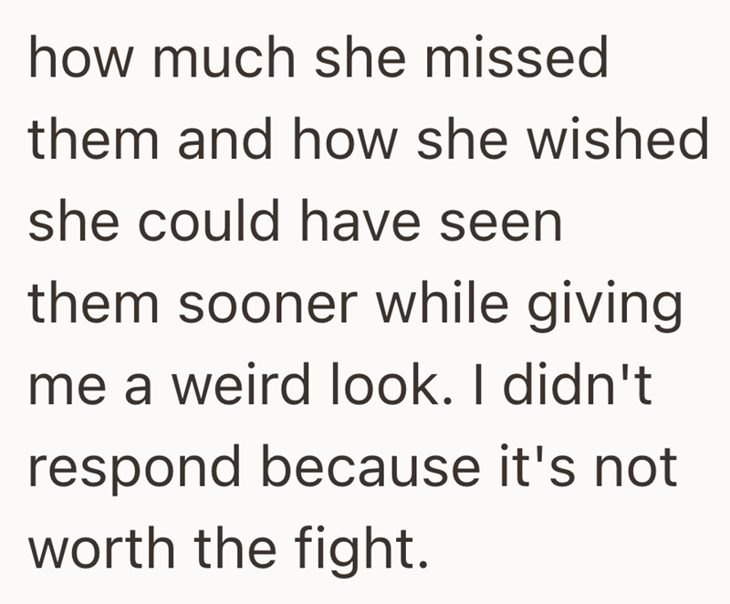 how much she missed them and how she wished she could have seen them sooner while giving me a weird look. I didn't respond because it's not worth the fight.