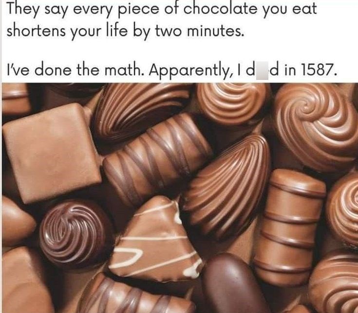 They say every piece of chocolate you eat shortens your life by two minutes. I've done the math. Apparently, I d d in 1587. 2