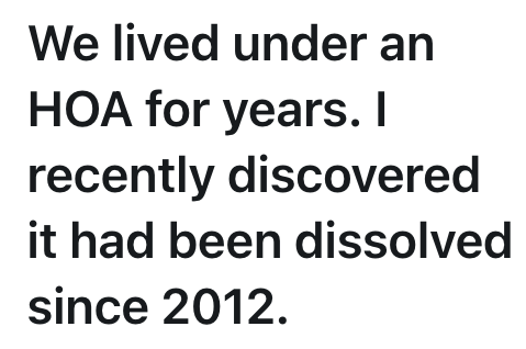 We lived under an HOA for years. I recently discovered it had been dissolved since 2012.