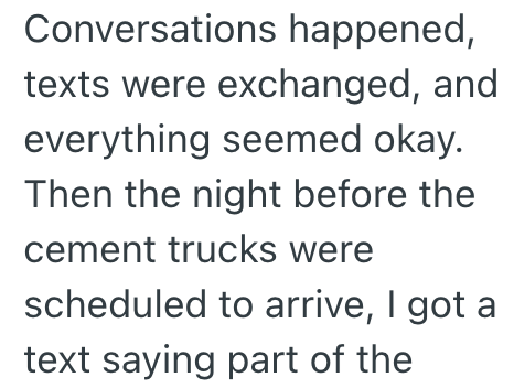 Conversations happened, texts were exchanged, and everything seemed okay. Then the night before the cement trucks were scheduled to arrive, I got a text saying part of the