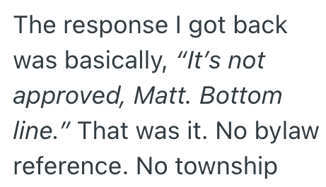 The response I got back was basically, "It's not approved, Matt. Bottom line." That was it. No bylaw reference. No township