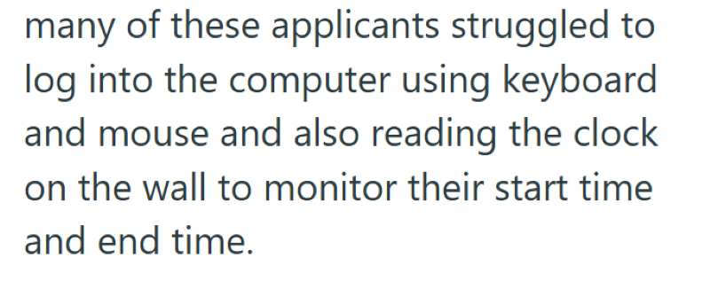 many of these applicants struggled to log into the computer using keyboard and mouse and also reading the clock on the wall to monitor their start time and end time.
