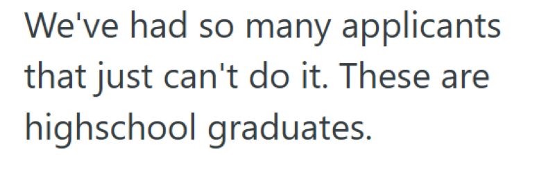 We've had so many applicants that just can't do it. These are highschool graduates.