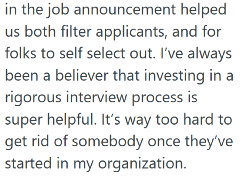 in the job announcement helped us both filter applicants, and for folks to self select out. I've always been a believer that investing in a rigorous interview process is super helpful. It's way too hard to get rid of somebody once they've started in my organization.