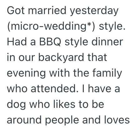 Got married yesterday (micro-wedding*) style. Had a BBQ style dinner in our backyard that evening with the family who attended. I have a dog who likes to be around people and loves