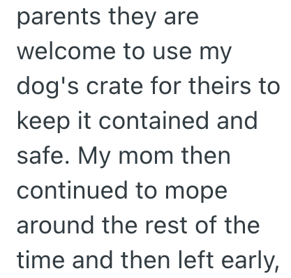 parents they are welcome to use my dog's crate for theirs to keep it contained and safe. My mom then continued to mope around the rest of the time and then left early,