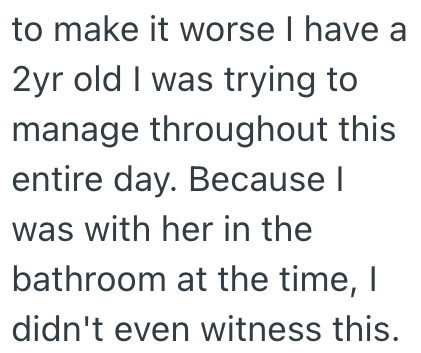 to make it worse I have a 2yr old I was trying to manage throughout this entire day. Because I was with her in the bathroom at the time, I didn't even witness this.
