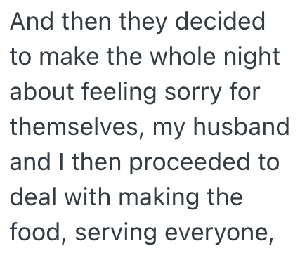 And then they decided to make the whole night about feeling sorry for themselves, my husband and I then proceeded to deal with making the food, serving everyone,