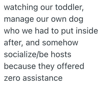 watching our toddler, manage our own dog who we had to put inside after, and somehow socialize/be hosts because they offered zero assistance
