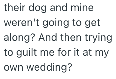 their dog and mine weren't going to get along? And then trying to guilt me for it at my own wedding?