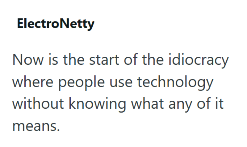 ElectroNetty Now is the start of the idiocracy where people use technology without knowing what any of it means.