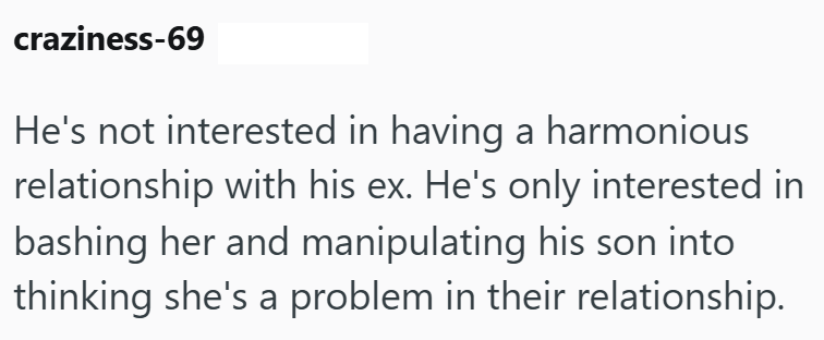 craziness-69 He's not interested in having a harmonious relationship with his ex. He's only interested in bashing her and manipulating his son into thinking she's a problem in their relationship.