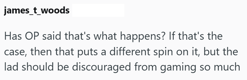 james_t_woods Has OP said that's what happens? If that's the case, then that puts a different spin on it, but the lad should be discouraged from gaming so much