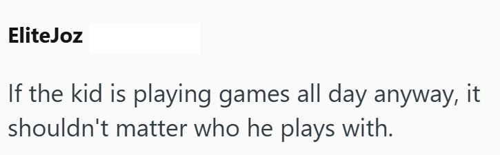 Elite Joz If the kid is playing games all day anyway, it shouldn't matter who he plays with.