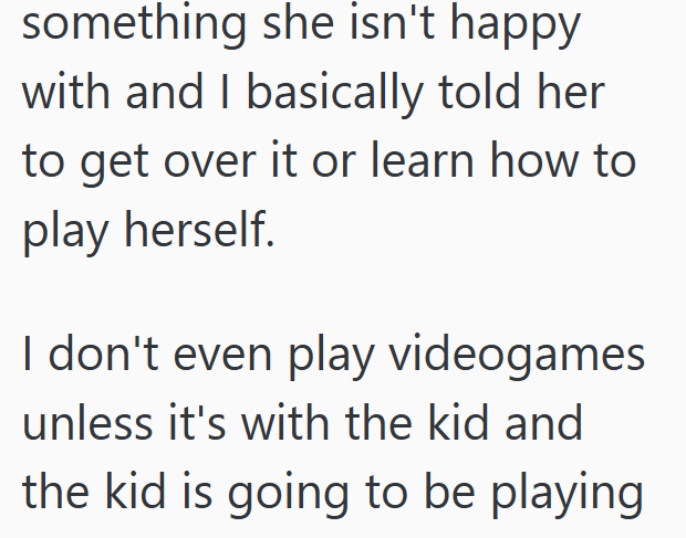 something she isn't happy with and I basically told her to get over it or learn how to play herself. I don't even play videogames unless it's with the kid and the kid is going to be playing