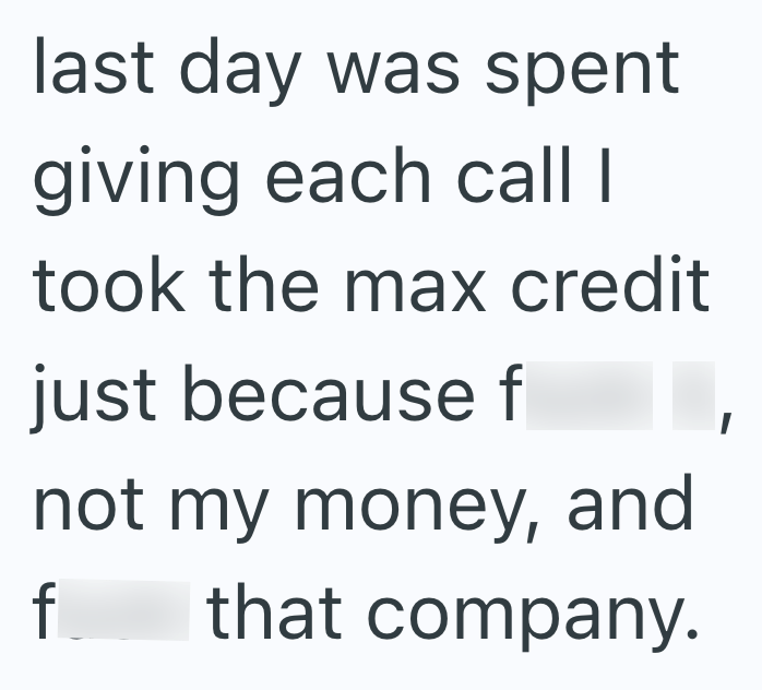 last day was spent giving each call I took the max credit just because f not my money, and f that company.