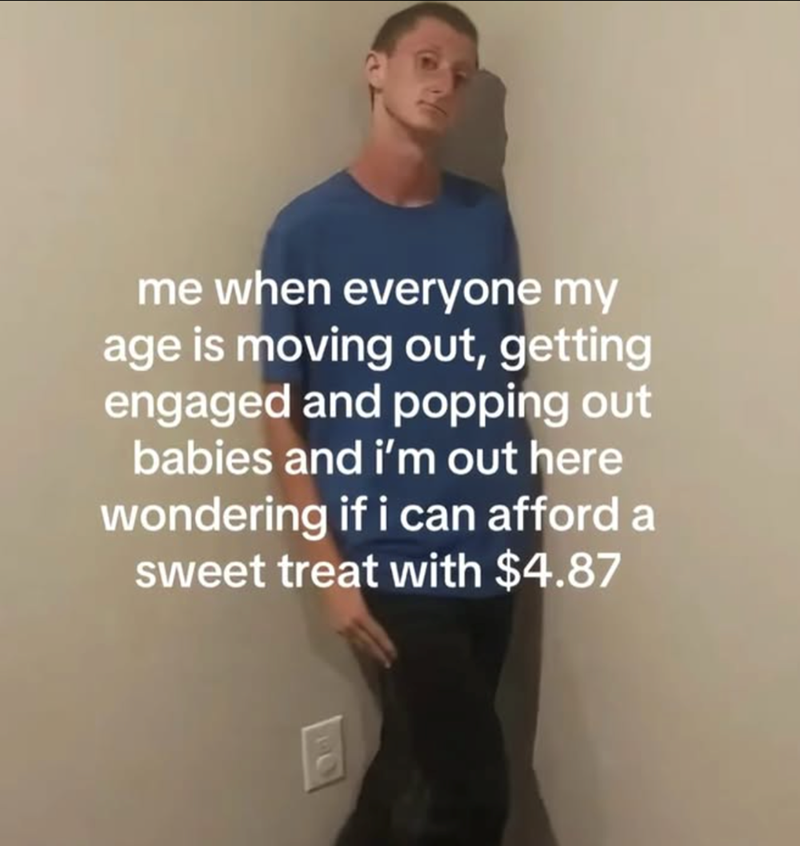 me when everyone my age is moving out, getting engaged and popping out babies and i'm out here wondering if i can afford a sweet treat with $4.87