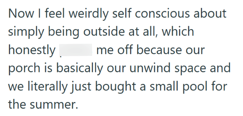 Now I feel weirdly self conscious about simply being outside at all, which honestly me off because our porch is basically our unwind space and we literally just bought a small pool for the summer.