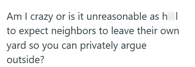 Am I crazy or is it unreasonable as h to expect neighbors to leave their own yard so you can privately argue outside?