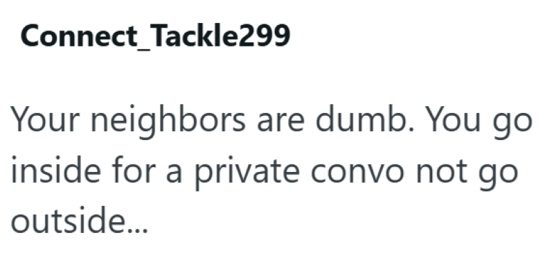 Connect Tackle299 Your neighbors are dumb. You go inside for a private convo not go outside...