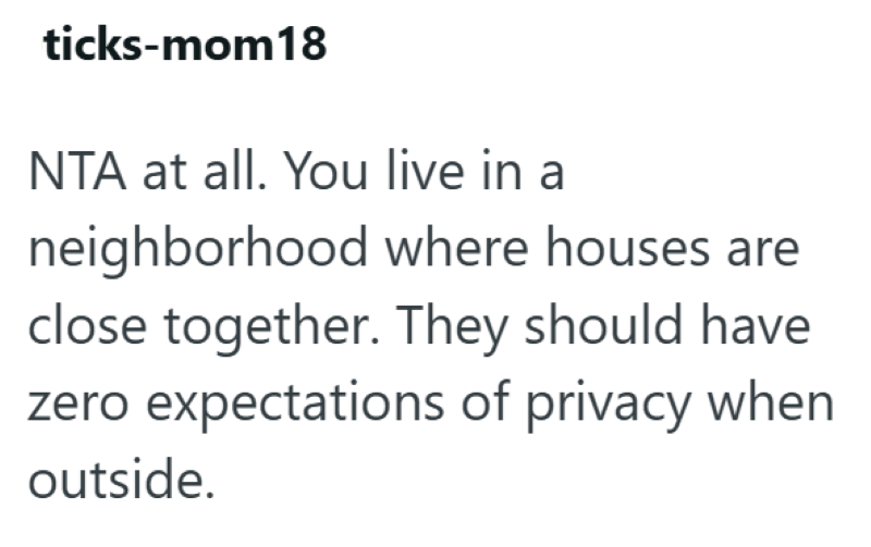 ticks-mom18 NTA at all. You live in a neighborhood where houses are close together. They should have zero expectations of privacy when outside.