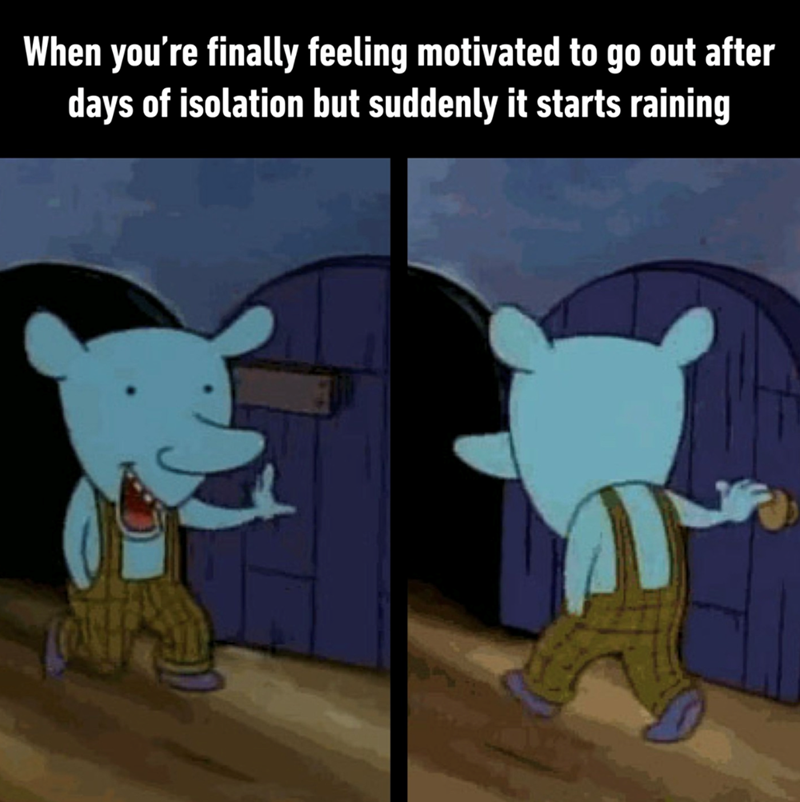 When you're finally feeling motivated to go out after days of isolation but suddenly it starts raining