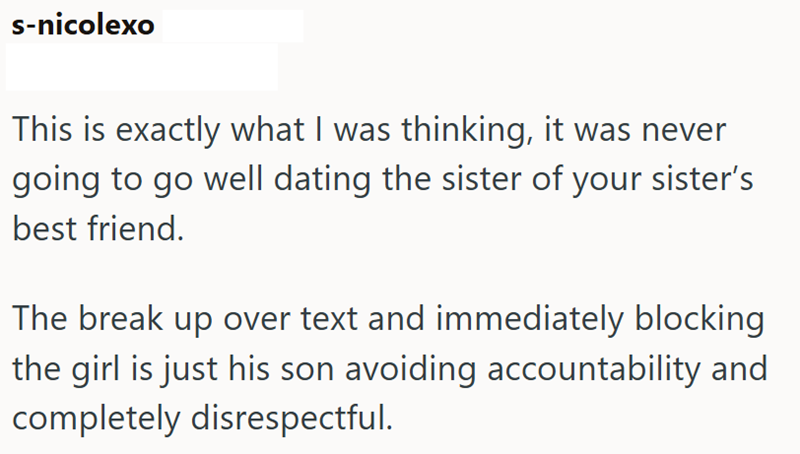 s-nicolexo This is exactly what I was thinking, it was never going to go well dating the sister of your sister's best friend. The break up over text and immediately blocking the girl is just his son avoiding accountability and completely disrespectful.