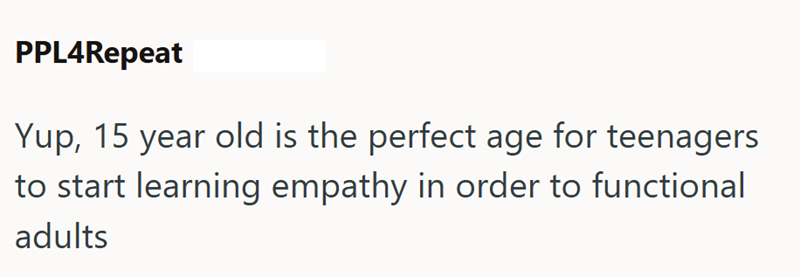 PPL4Repeat Yup, 15 year old is the perfect age for teenagers to start learning empathy in order to functional adults