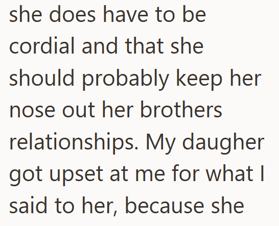 she does have to be cordial and that she should probably keep her nose out her brothers relationships. My daugher got upset at me for what I said to her, because she