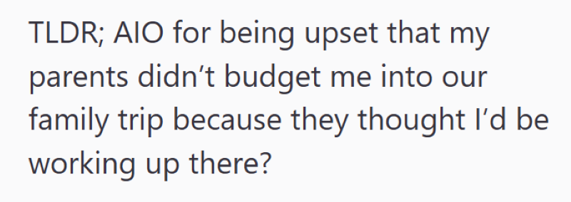 TLDR; AIO for being upset that my parents didn't budget me into our family trip because they thought I'd be working up there?