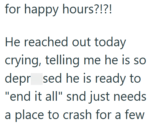 for happy hours?!?! He reached out today crying, telling me he is so depr_sed he is ready to "end it all" snd just needs a place to crash for a few