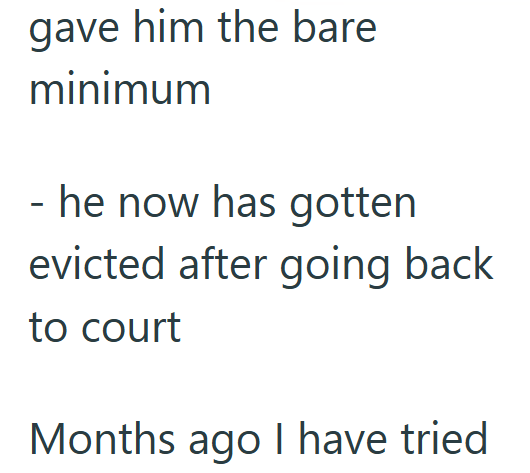 gave him the bare minimum - he now has gotten evicted after going back to court Months ago I have tried