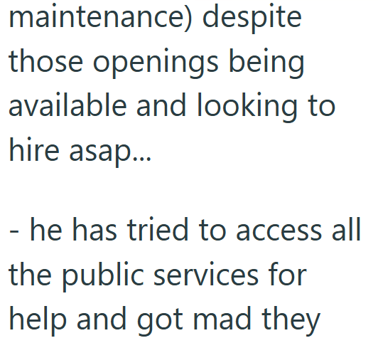 maintenance) despite those openings being available and looking to hire asap... - he has tried to access all the public services for help and got mad they