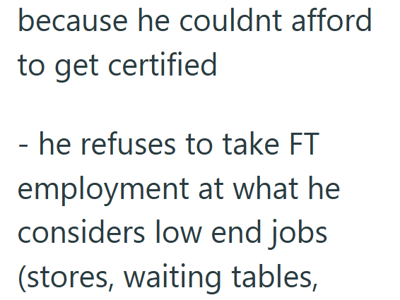 because he couldnt afford to get certified - he refuses to take FT employment at what he considers low end jobs (stores, waiting tables,