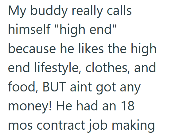 My buddy really calls himself "high end" because he likes the high end lifestyle, clothes, and food, BUT aint got any money! He had an 18 mos contract job making
