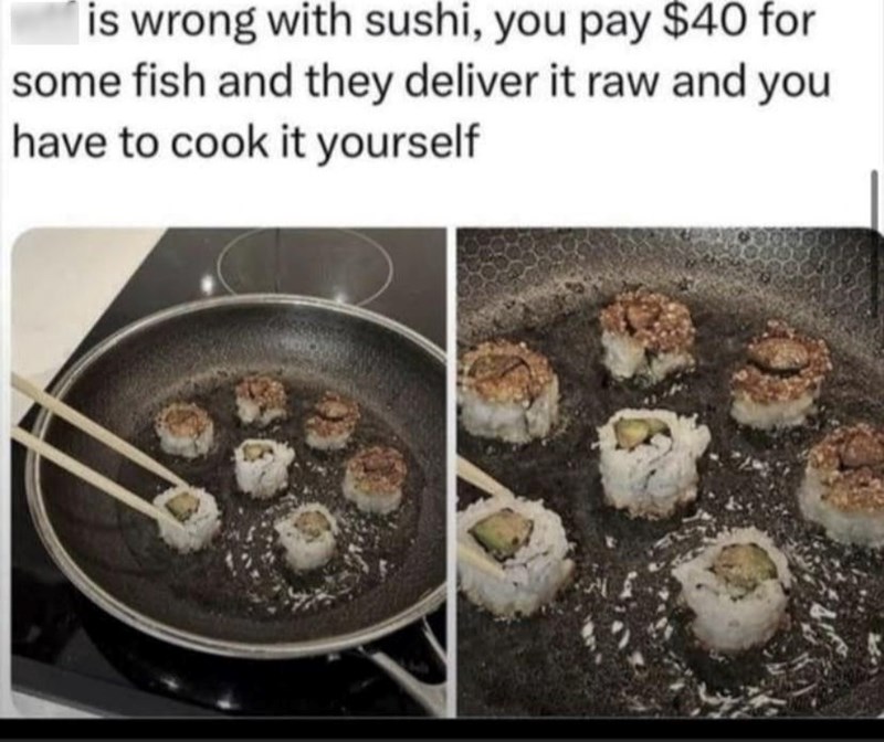 is wrong with sushi, you pay $40 for some fish and they deliver it raw and you have to cook it yourself