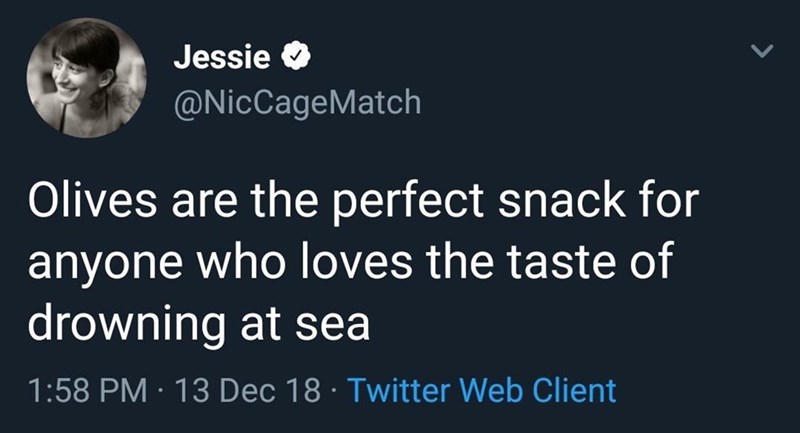 Jessie → @NicCage Match Olives are the perfect snack for anyone who loves the taste of drowning at sea • 1:58 PM 13 Dec 18 Twitter Web Client