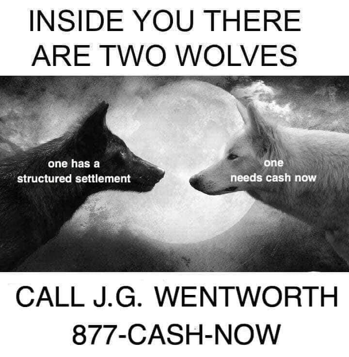 INSIDE YOU THERE ARE TWO WOLVES one has a one structured settlement needs cash now CALL J.G. WENTWORTH 877-CASH-NOW