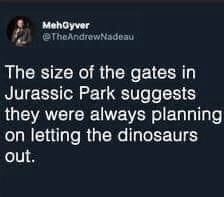 MehGyver @TheAndrewNadeau The size of the gates in Jurassic Park suggests they were always planning. on letting the dinosaurs out.