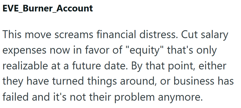 EVE_Burner_Account This move screams financial distress. Cut salary expenses now in favor of "equity" that's only realizable at a future date. By that point, either they have turned things around, or business has failed and it's not their problem anymore.