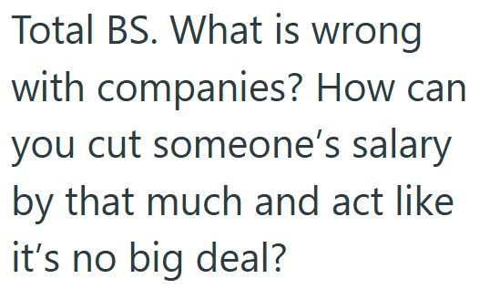 Total BS. What is wrong with companies? How can you cut someone's salary by that much and act like it's no big deal?