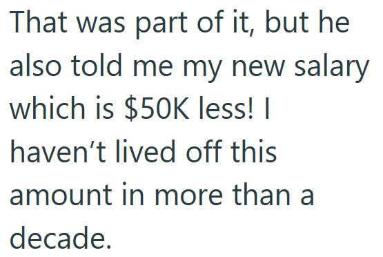 That was part of it, but he also told me my new salary which is $50K less! I haven't lived off this amount in more than a decade.