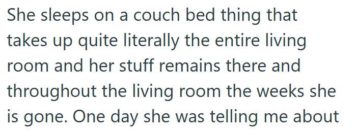 She sleeps on a couch bed thing that takes up quite literally the entire living room and her stuff remains there and throughout the living room the weeks she is gone. One day she was telling me about